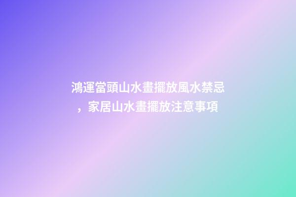 鴻運當頭山水畫擺放風水禁忌，家居山水畫擺放注意事項